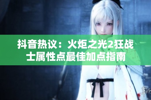 抖音熱議：火炬之光2狂戰(zhàn)士屬性點(diǎn)最佳加點(diǎn)指南