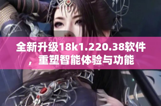 全新升級18k1.220.38軟件，重塑智能體驗與功能