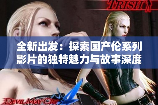 全新出發(fā)：探索國(guó)產(chǎn)倫系列影片的獨(dú)特魅力與故事深度