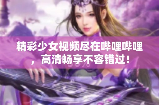 精彩少女視頻盡在嗶哩嗶哩，高清暢享不容錯過！