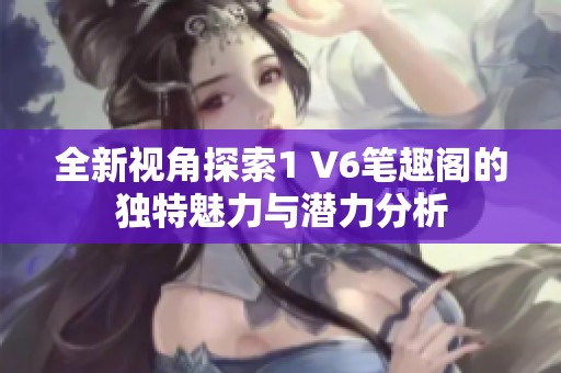 全新視角探索1 V6筆趣閣的獨特魅力與潛力分析