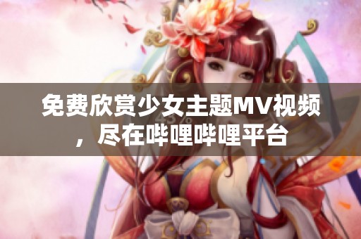 免費(fèi)欣賞少女主題MV視頻，盡在嗶哩嗶哩平臺