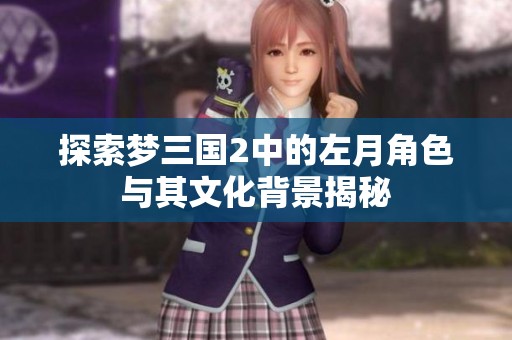 探索夢三國2中的左月角色與其文化背景揭秘