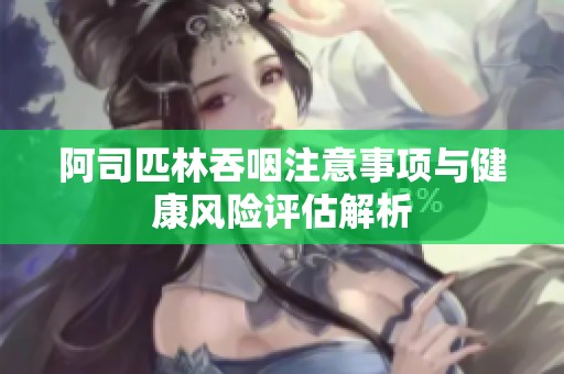 阿司匹林吞咽注意事項(xiàng)與健康風(fēng)險(xiǎn)評(píng)估解析