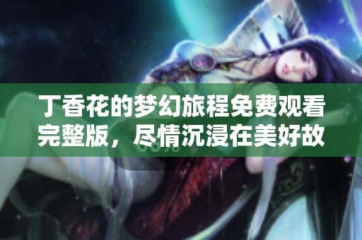 丁香花的夢幻旅程免費(fèi)觀看完整版，盡情沉浸在美好故事中