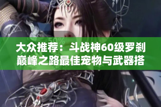 大眾推薦：斗戰(zhàn)神60級羅剎巔峰之路最佳寵物與武器搭配攻略