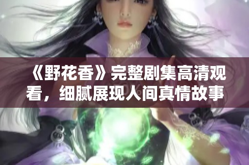 《野花香》完整劇集高清觀看，細(xì)膩展現(xiàn)人間真情故事