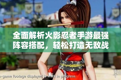 全面解析火影忍者手游最強(qiáng)陣容搭配，輕松打造無敵戰(zhàn)斗組合