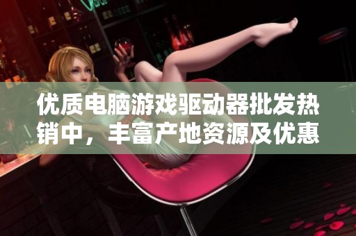 優(yōu)質(zhì)電腦游戲驅(qū)動(dòng)器批發(fā)熱銷(xiāo)中,豐富產(chǎn)地資源及優(yōu)惠價(jià)格供您選擇 優(yōu)質(zhì)電腦游戲驅(qū)動(dòng)器批發(fā)熱銷(xiāo)中,豐富產(chǎn)地資源及優(yōu)惠價(jià)格供您選擇