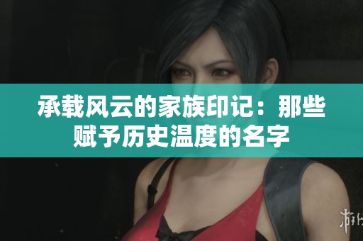 承載風(fēng)云的家族印記：那些賦予歷史溫度的名字