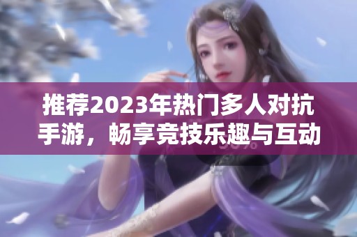 推薦2023年熱門多人對(duì)抗手游，暢享競技樂趣與互動(dòng)體驗(yàn)