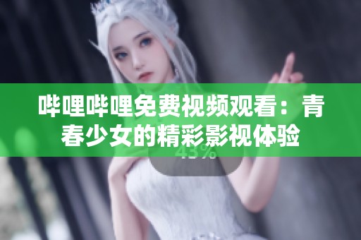 嗶哩嗶哩免費(fèi)視頻觀看：青春少女的精彩影視體驗(yàn)