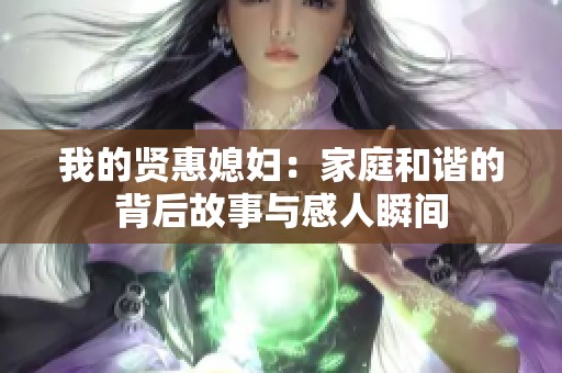 我的賢惠媳婦：家庭和諧的背后故事與感人瞬間