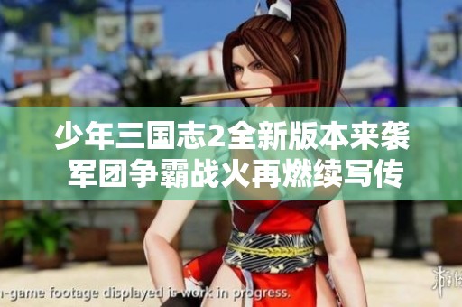 少年三國(guó)志2全新版本來襲 軍團(tuán)爭(zhēng)霸戰(zhàn)火再燃續(xù)寫傳奇 少年三國(guó)志2全新版本來襲 軍團(tuán)爭(zhēng)霸戰(zhàn)火再燃續(xù)寫傳奇