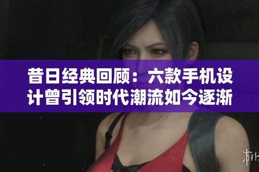 昔日經(jīng)典回顧:六款手機(jī)設(shè)計(jì)曾引領(lǐng)時(shí)代潮流如今逐漸消逝 昔日經(jīng)典回顧:六款手機(jī)設(shè)計(jì)曾引領(lǐng)時(shí)代潮流如今逐漸消逝