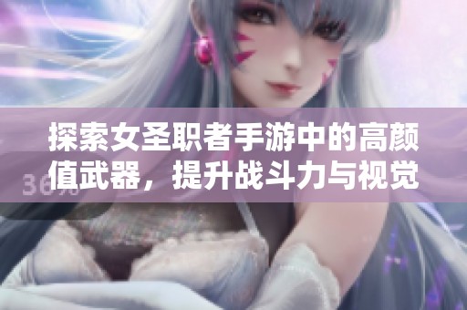 探索女圣職者手游中的高顏值武器，提升戰(zhàn)斗力與視覺享受