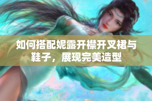 如何搭配妮露開襟開叉裙與鞋子，展現(xiàn)完美造型