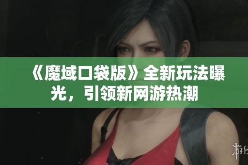 《魔域口袋版》全新玩法曝光，引領(lǐng)新網(wǎng)游熱潮
