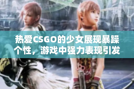 熱愛(ài)CSGO的少女展現(xiàn)暴躁個(gè)性,游戲中強(qiáng)力表現(xiàn)引發(fā)關(guān)注 熱愛(ài)CSGO的少女展現(xiàn)暴躁個(gè)性,游戲中強(qiáng)力表現(xiàn)引發(fā)關(guān)注