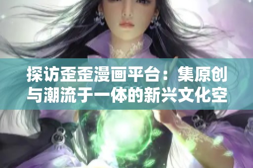 探訪歪歪漫畫平臺(tái)：集原創(chuàng)與潮流于一體的新興文化空間