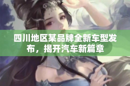 四川地區(qū)某品牌全新車型發(fā)布，揭開汽車新篇章