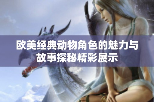 歐美經(jīng)典動(dòng)物角色的魅力與故事探秘精彩展示