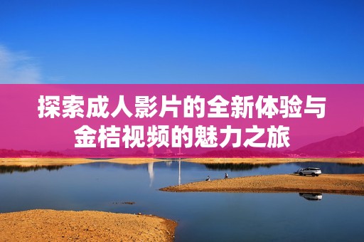 探索成人影片的全新體驗(yàn)與金桔視頻的魅力之旅