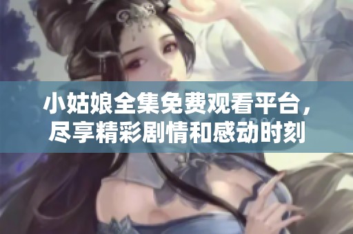 小姑娘全集免費(fèi)觀看平臺，盡享精彩劇情和感動(dòng)時(shí)刻