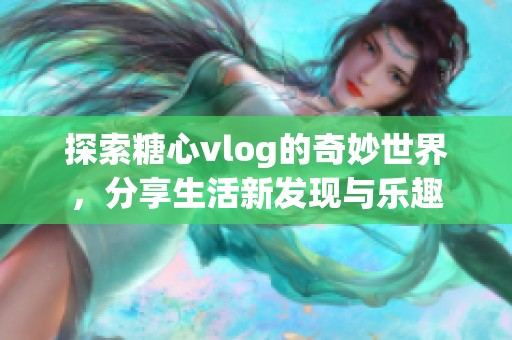 探索糖心vlog的奇妙世界，分享生活新發(fā)現(xiàn)與樂趣