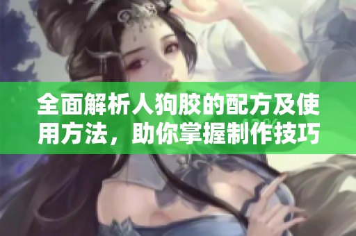全面解析人狗膠的配方及使用方法，助你掌握制作技巧