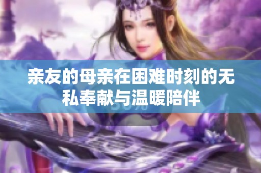 親友的母親在困難時(shí)刻的無(wú)私奉獻(xiàn)與溫暖陪伴