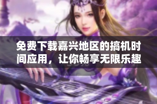 免費下載嘉興地區(qū)的搞機時間應用，讓你暢享無限樂趣