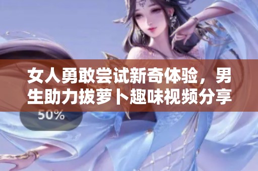 女人勇敢嘗試新奇體驗(yàn)，男生助力拔蘿卜趣味視頻分享