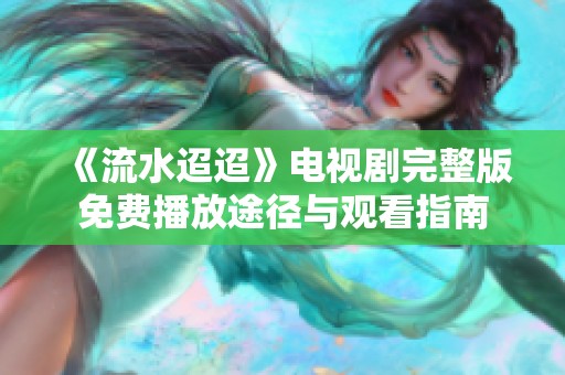 《流水迢迢》電視劇完整版免費(fèi)播放途徑與觀看指南