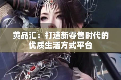 黃品匯：打造新零售時代的優(yōu)質(zhì)生活方式平臺
