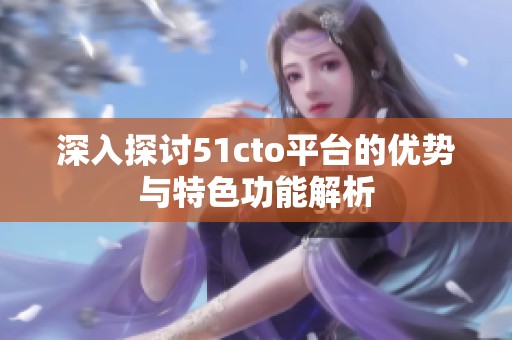 深入探討51cto平臺的優(yōu)勢與特色功能解析