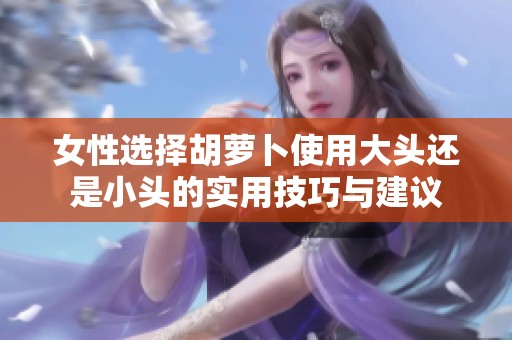 女性選擇胡蘿卜使用大頭還是小頭的實(shí)用技巧與建議