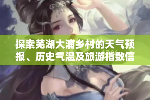 探索蕪湖大浦鄉(xiāng)村的天氣預報、歷史氣溫及旅游指數信息