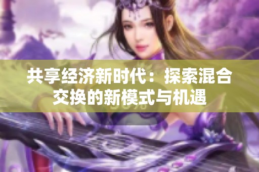 共享經(jīng)濟(jì)新時(shí)代：探索混合交換的新模式與機(jī)遇