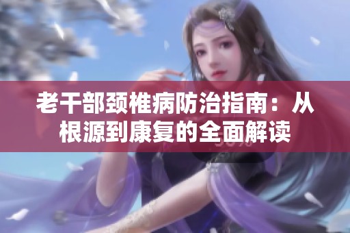 老干部頸椎病防治指南：從根源到康復(fù)的全面解讀