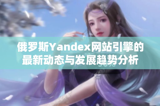 俄羅斯Yandex網(wǎng)站引擎的最新動(dòng)態(tài)與發(fā)展趨勢(shì)分析