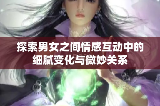 探索男女之間情感互動(dòng)中的細(xì)膩?zhàn)兓c微妙關(guān)系