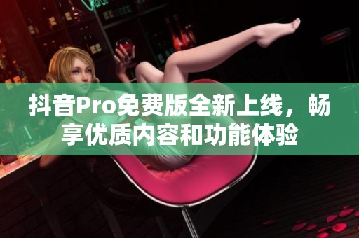 抖音Pro免費(fèi)版全新上線，暢享優(yōu)質(zhì)內(nèi)容和功能體驗(yàn)