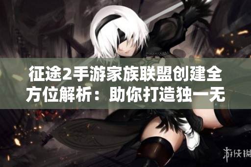 征途2手游家族聯(lián)盟創(chuàng)建全方位解析:助你打造獨(dú)一無二的家族之家 征途2手游家族聯(lián)盟創(chuàng)建全方位解析:助你打造獨(dú)一無二的家族之家