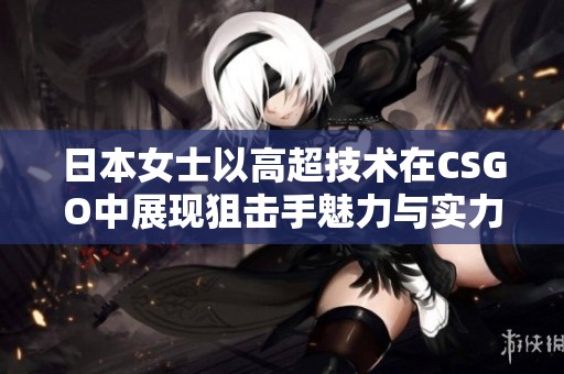 日本女士以高超技術(shù)在CSGO中展現(xiàn)狙擊手魅力與實(shí)力