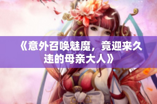 《意外召喚魅魔，竟迎來久違的母親大人》