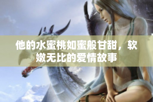 他的水蜜桃如蜜般甘甜，軟嫩無(wú)比的愛(ài)情故事