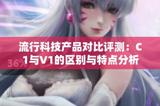 流行科技產(chǎn)品對比評測：C1與V1的區(qū)別與特點分析