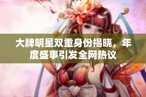 大牌明星雙重身份揭曉，年度盛事引發(fā)全網(wǎng)熱議