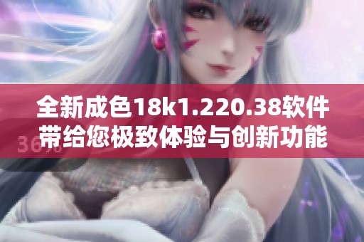 全新成色18k1.220.38軟件帶給您極致體驗(yàn)與創(chuàng)新功能